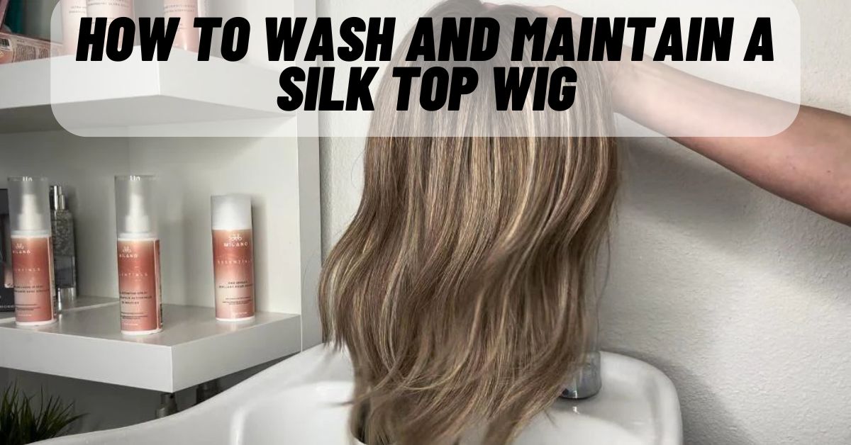How to Wash and Maintain a Silk Top Wig